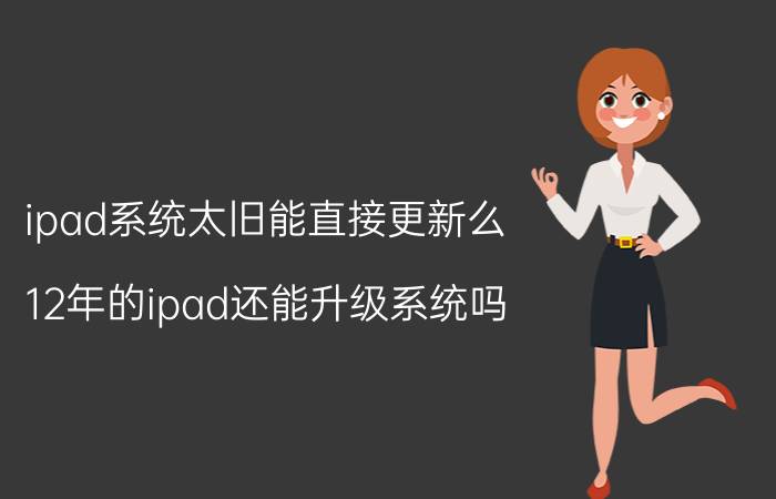 ipad系统太旧能直接更新么 12年的ipad还能升级系统吗？